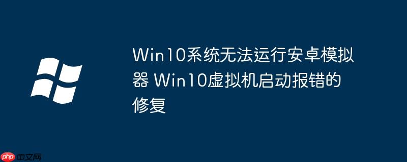 Win10系统无法运行安卓模拟器 Win10虚拟机启动报错的修复