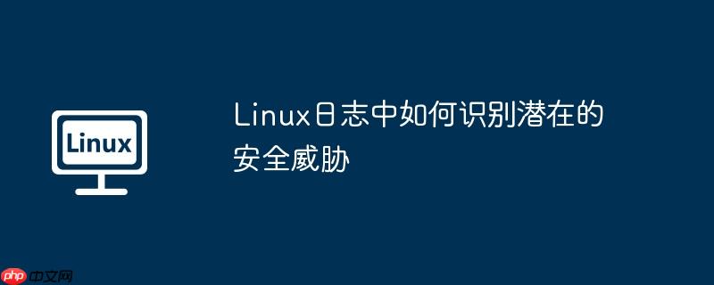 linux日志中如何识别潜在的安全威胁