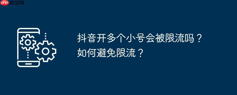 抖音开多个小号会被限流吗？如何避免限流？