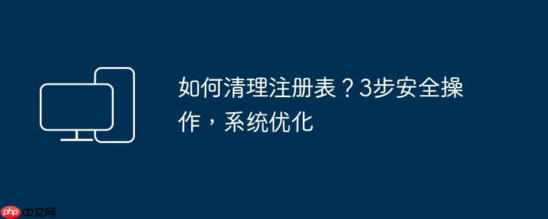 如何清理注册表？3步安全操作，系统优化