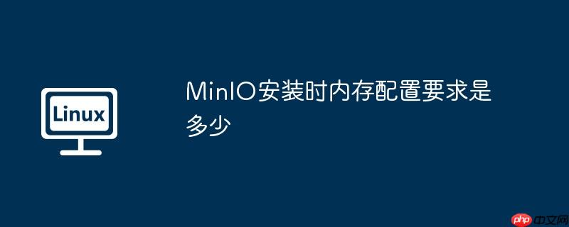 minio安装时内存配置要求是多少