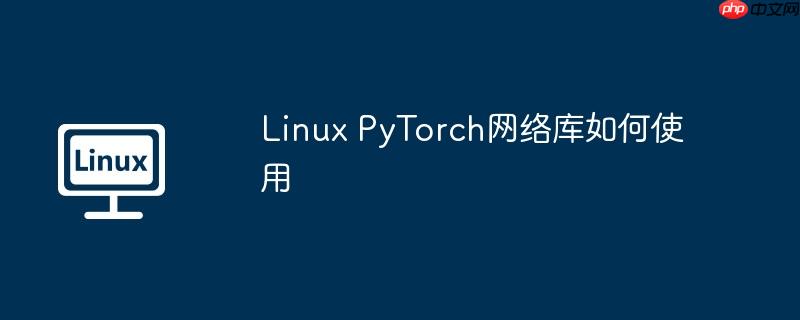 linux pytorch网络库如何使用
