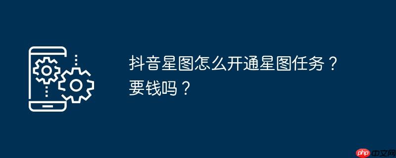 抖音星图怎么开通星图任务？要钱吗？