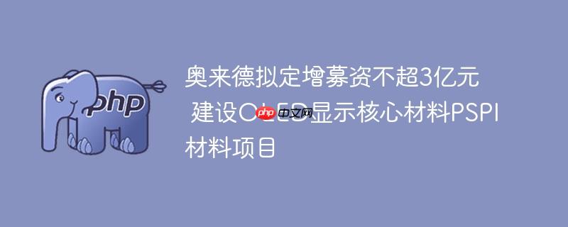 奥来德拟定增募资不超3亿元 建设oled显示核心材料pspi材料项目
